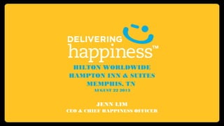 HILTON WORLDWIDE
HAMPTON INN & SUITES
MEMPHIS, TN
AUGUST 22 2013
JENN LIM
CEO & CHIEF HAPPINESS OFFICER
 