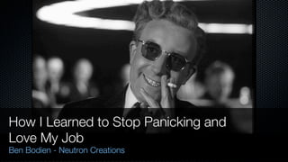 How I Learned to Stop Panicking and
Love My Job
Ben Bodien - Neutron Creations
 