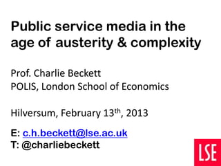 Public service media in the
age of austerity & complexity

Prof. Charlie Beckett
POLIS, London School of Economics

Hilversum, February 13th, 2013
E: c.h.beckett@lse.ac.uk
T: @charliebeckett
 