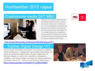 Voorbeelden 2015 najaar
http://www.ikkiesmedia.nl/HilversumMediaCampus/24-7
Crashcourse media 24/7 MBO
Topklas Digital Design VO
https://www.youtube.com/watch?v=SzSNUohQ2bY
 