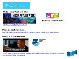 http://www.immovator.nl/agenda/immovator-master-minds-serie-data-science
Masterclasses Data Science
En verder
http://www.mediafutureweek.nl/
Master of Media Innovation
http://www.nhtv.nl/masters-cursussen/masters/executive-master-in-media-innovation
-in-hilversum/programme.html
Media Future Week april 2016
 