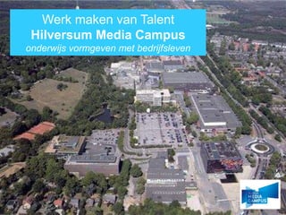 Werk maken van Talent
Hilversum Media Campus
onderwijs vormgeven met bedrijfsleven
 