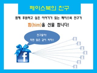 페이스북의 친구
함께 후원하고 싶은 이야기가 있는 페이스북 친구가

     힘(him)을 선물 합니다!

        친구들아!
     착한 일은 같이 하자!!
 