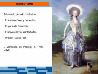 ROMANTISMO 
Artistas do período romântico: 
• Francisco Goya y Lucientes. 
• Eugène de Delacroix. 
• François-Xavier Winterhalter. 
• William Powell Frith 
I. Marquesa de Pontejo, c. 1786. 
Goya 
 