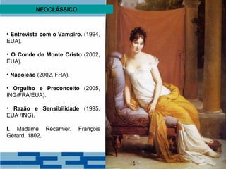 NEOCLÁSSICO 
• Entrevista com o Vampiro. (1994, 
EUA). 
• O Conde de Monte Cristo (2002, 
EUA). 
• Napoleão (2002, FRA). 
• Orgulho e Preconceito (2005, 
ING/FRA/EUA). 
• Razão e Sensibilidade (1995, 
EUA /ING). 
I. Madame Récamier. François 
Gérard, 1802. 
 