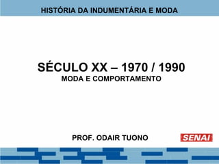 HISTÓRIA DA INDUMENTÁRIA E MODA 
SÉCULO XX – 1970 / 1990 
MODA E COMPORTAMENTO 
PROF. ODAIR TUONO 
 