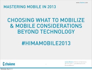 Juston Western, Director of Operations
281-377-6319 | juston@chaione.com
@JustonWestern
www.chaione.com
MASTERING MOBILE IN 2013
1
CHOOSING WHAT TO MOBILIZE
& MOBILE CONSIDERATIONS
BEYOND TECHNOLOGY
#HIMAMOBILE2013
Wednesday, May 22, 13
 