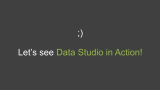 ;)
Let’s see Data Studio in Action!
 