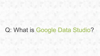 Q: What is Google Data Studio?
 