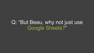 Q: “But Beau, why not just use
Google Sheets?”
 