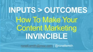 INPUTS > OUTCOMES
How To Make Your
Content Marketing
INVINCIBLE
ronell.smith@moz.com | @ronellsmith
 