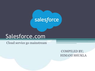 Salesforce.com
Cloud service go mainstream
COMPILED BY;
HIMANI SHUKLA
 