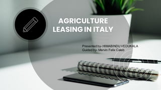 AGRICULTURE
LEASING IN ITALY
Presented by- HIMABINDU VEDUKALA
Guided by- Mervin Felix Caleb
 