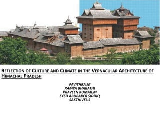 REFLECTION OF CULTURE AND CLIMATE IN THE VERNACULAR ARCHITECTURE OF
HIMACHAL PRADESH
PAVITHRA.M
RAMYA BHARATHI
PRAVEEN KUMAR.M
SYED ABUBAKER SIDDIQ
SAKTHIVEL.S

 