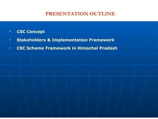 PRESENTATION OUTLINE CSC Concept Stakeholders & Implementation Framework CSC Scheme Framework in Himachal Pradesh 