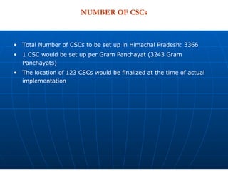 NUMBER OF CSCs Total Number of CSCs to be set up in Himachal Pradesh: 3366 1 CSC would be set up per Gram Panchayat (3243 Gram Panchayats) The location of 123 CSCs would be finalized at the time of actual implementation 