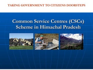 Common Service Centres (CSCs) Scheme in Himachal Pradesh TAKING GOVERNMENT TO CITIZENS DOORSTEPS 