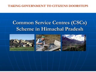 Common Service Centres (CSCs) Scheme in Himachal Pradesh TAKING GOVERNMENT TO CITIZENS DOORSTEPS 