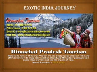 Himachal Pradesh Tourism
Manali and Kullu of Himachal Pradesh are the most popular places in India and
offer its travelers to enjoy their vacation. Book Kullu Manali tour packages from
                 exotic India journeys and see the charms of here.
                          More information :- Click here
 