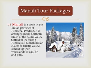 
Manali Tour Packages
 Manali is a town in the
Indian province of
Himachal Pradesh. It is
arranged in the northern
finis...