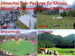HimachalTour Package for Shimla,
Manali, Dharamshala and Dalhousie
Shimla Manali
Dharamshala Dalhousie
 