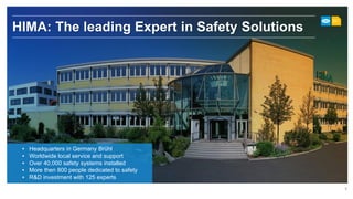 4
HIMA: The leading Expert in Safety Solutions
▪ Headquarters in Germany Brühl
▪ Worldwide local service and support
▪ Over 40,000 safety systems installed
▪ More then 800 people dedicated to safety
▪ R&D investment with 125 experts
 