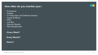 45© HIMA Paul Hildebrandt GmbH 2018
- Every Week?
How often do you monitor your :
- Procedures
- Policies
- 3rd Party Hard- and Software Vendors
- Cause & Effects
- KPI’s
- Log files
- Security Reports
- Risk Assessments
- Every Month?
- Never?
 