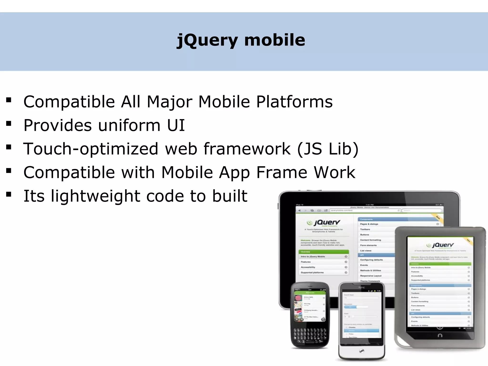  Compatible All Major Mobile Platforms  Provides uniform UI  Touch-optimized web framework (JS Lib)  Compatible with Mobile App Frame Work  Its lightweight code to built jQuery mobile 