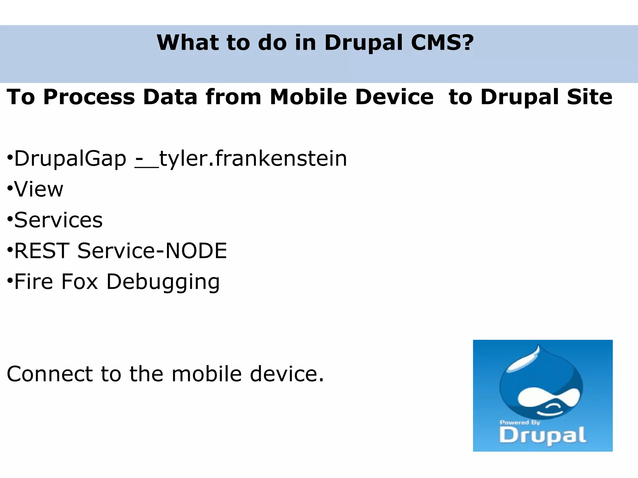 To Process Data from Mobile Device to Drupal Site •DrupalGap - tyler.frankenstein •View •Services •REST Service-NODE •Fire Fox Debugging Connect to the mobile device. What to do in Drupal CMS? 