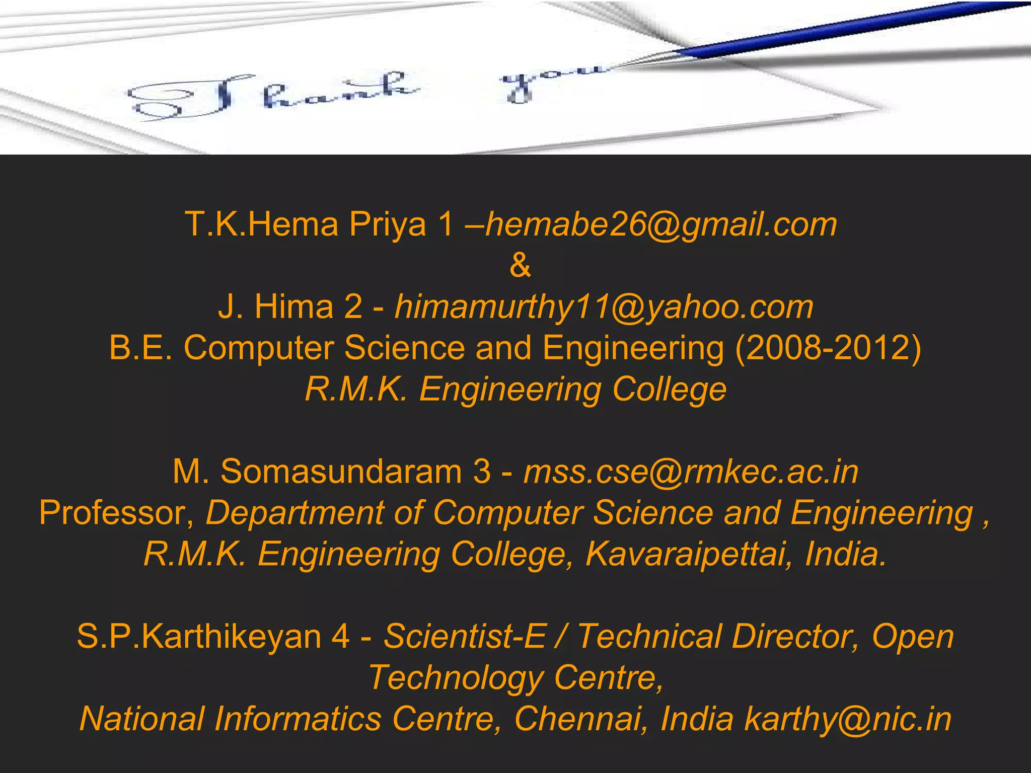 NCES T.K.Hema Priya 1 –hemabe26@gmail.com & J. Hima 2 - himamurthy11@yahoo.com B.E. Computer Science and Engineering (2008-2012) R.M.K. Engineering College M. Somasundaram 3 - mss.cse@rmkec.ac.in Professor, Department of Computer Science and Engineering , R.M.K. Engineering College, Kavaraipettai, India. S.P.Karthikeyan 4 - Scientist-E / Technical Director, Open Technology Centre, National Informatics Centre, Chennai, India karthy@nic.in The Authors Team 
