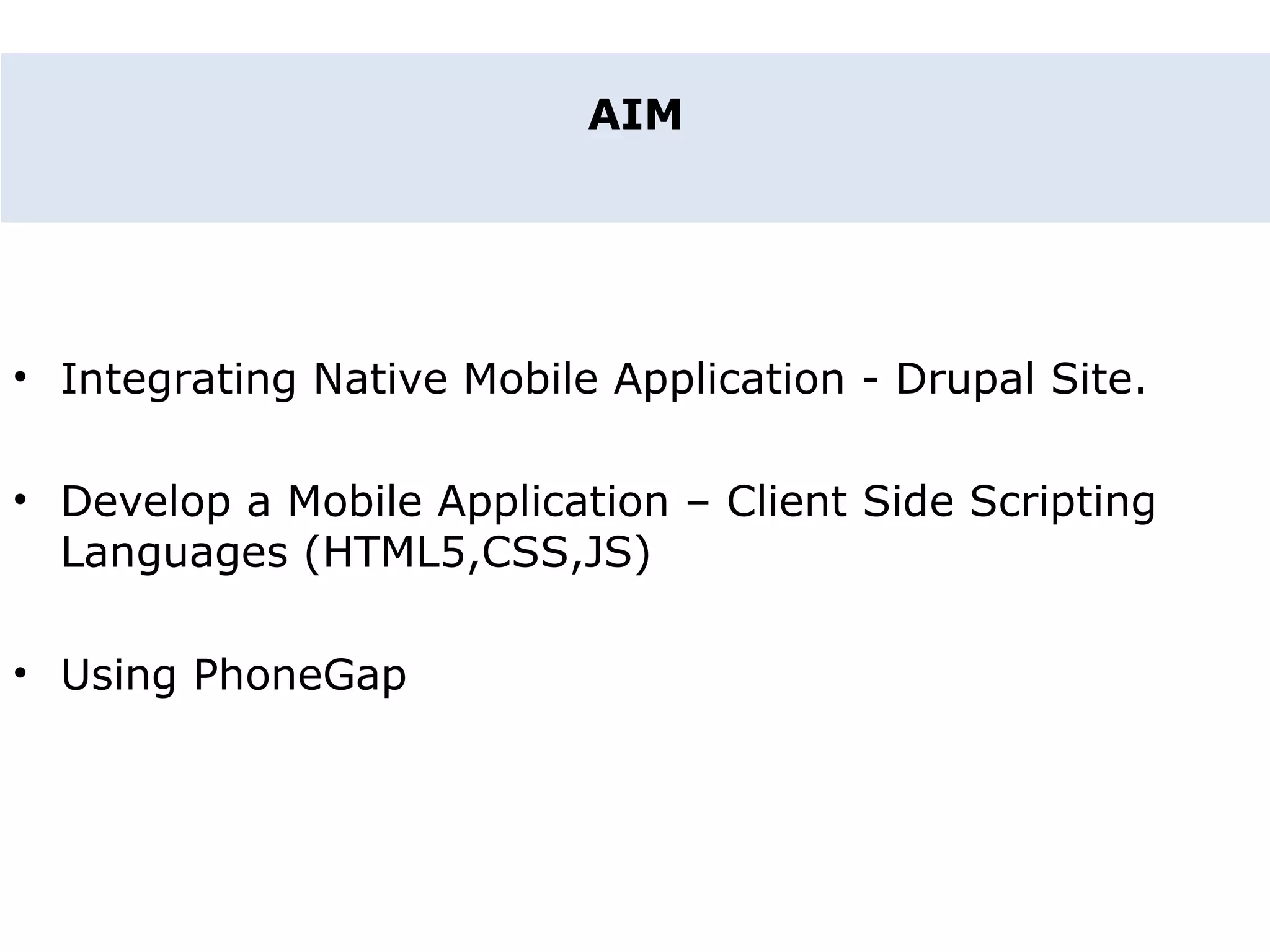 AIM • Integrating Native Mobile Application - Drupal Site. • Develop a Mobile Application – Client Side Scripting Languages (HTML5,CSS,JS) • Using PhoneGap 