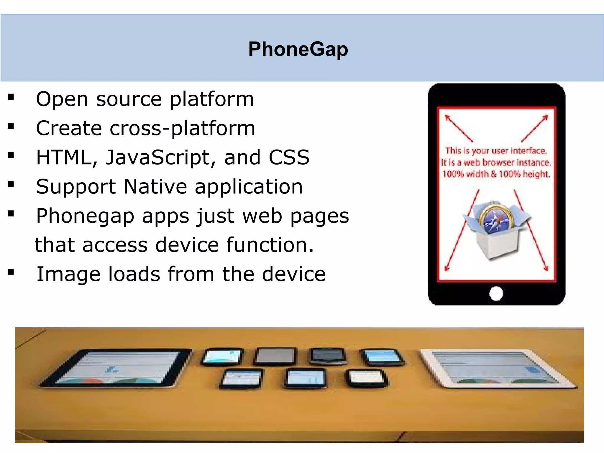  Open source platform  Create cross-platform  HTML, JavaScript, and CSS  Support Native application  Phonegap apps just web pages that access device function.  Image loads from the device AP PhoneGap 