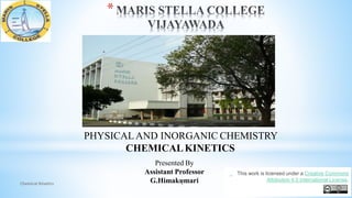 *
PHYSICAL AND INORGANIC CHEMISTRY
CHEMICALKINETICS
Presented By
Assistant Professor
G.HimakumariChemical Kinetics 1
This work is licensed under a Creative Commons
Attribution 4.0 International License.
 