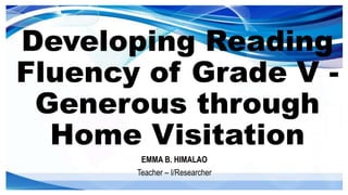EMMA B. HIMALAO
Teacher – I/Researcher
Developing Reading
Fluency of Grade V -
Generous through
Home Visitation
 