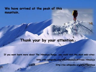 We have arrived at the peak of this mountain.		Thank your by your attention.If you want learn more about The Himalaya Range, you could visit the next web-sites:http://en.wikipedia.org/wiki/Himalayas#Trans-Himalayahttp://es.wikipedia.org/wiki/Himalaya