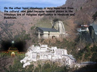 On the other hand Himalayas is very important from the cultural view point because several places in the Himalaya are of religious significance in Hinduism and Buddhism.