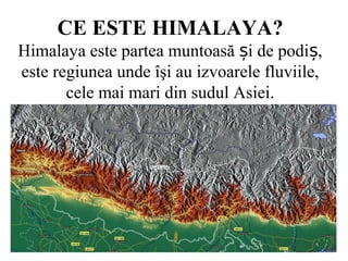 CE ESTE HIMALAYA?
Himalaya este partea muntoasă i de podi ,ș ș
este regiunea unde îşi au izvoarele fluviile,
cele mai mari din sudul Asiei.
 