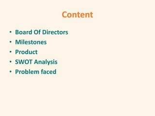 Content
• Board Of Directors
• Milestones
• Product
• SWOT Analysis
• Problem faced
 