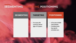 Your Company Name
• For every life
cycle but above
age of 18 years.
• It focuses middle
class people.
• Company also
has sports
oriented cars.
23
SEGMENTING TARGETING POSITIONING
SEGMENTING POSITIONINGTARGETING
 