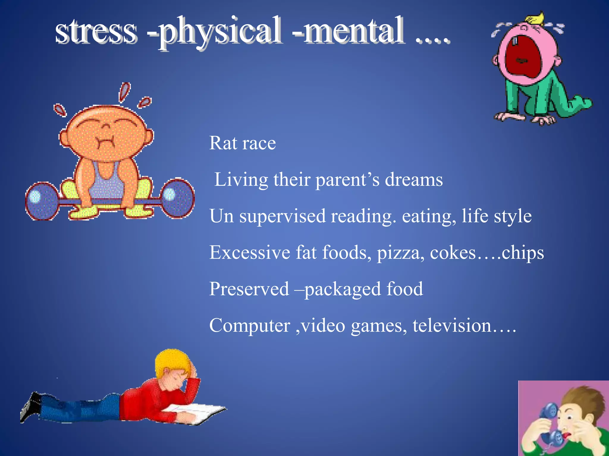 Rat race
Living their parent’s dreams
Un supervised reading. eating, life style
Excessive fat foods, pizza, cokes….chips
Preserved –packaged food
Computer ,video games, television….
 