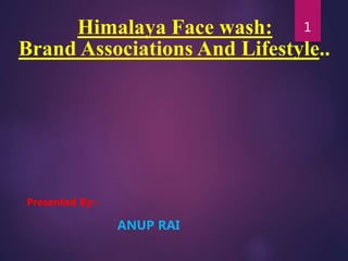 Himalaya Face wash:
Brand Associations And Lifestyle..
Presented By:-
ANUP RAI
1
 