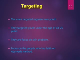 Targeting
 The main targeted segment was youth.
 They targeted youth under the age of 18-25
years.
 They are focus on skin problem.
 Focus on the people who has faith on
Ayurveda method.
15
 