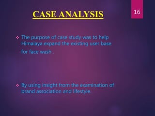 CASE ANALYSIS
 The purpose of case study was to help
Himalaya expand the existing user base
for face wash .
 By using insight from the examination of
brand association and lifestyle.
16
 
