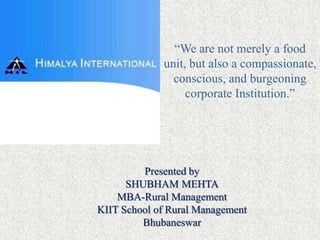 “We are not merely a food unit, but also a compassionate, conscious, and burgeoning corporate Institution.”   Presented by SHUBHAM MEHTA MBA-Rural Management KIIT School of Rural Management Bhubaneswar 