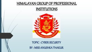 HIMALAYAN GROUP OF PROFESSIONAL
INSTITUTIONS
TOPIC : CYBER SECURITY
BY : MISS ANUSHKA THAKUR
 