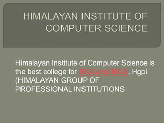 Himalayan Institute of Computer Science is
the best college for BCA and MCA. Hgpi
(HIMALAYAN GROUP OF
PROFESSIONAL INSTITUTIONS
 