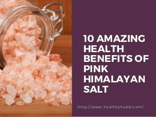 10 AMAZING
HEALTH
BENEFITS OF
PINK
HIMALAYAN
SALT
http: / / www. healthyhubb. com/
 