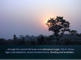 … through the central hill-lands and  subtropical jungle , full of  rhinos,  tigers and elephants, severe thunderstorms,  ...