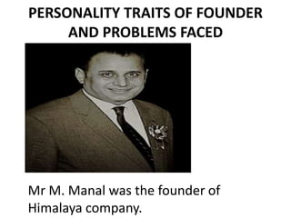 PERSONALITY TRAITS OF FOUNDER
AND PROBLEMS FACED
Mr M. Manal was the founder of
Himalaya company.
 