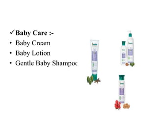 Baby Care :-
• Baby Cream
• Baby Lotion
• Gentle Baby Shampoo
 